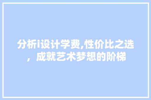 分析i设计学费,性价比之选，成就艺术梦想的阶梯