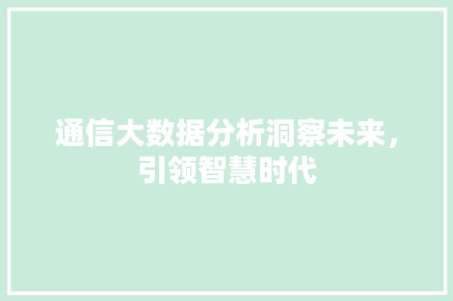 通信大数据分析洞察未来，引领智慧时代