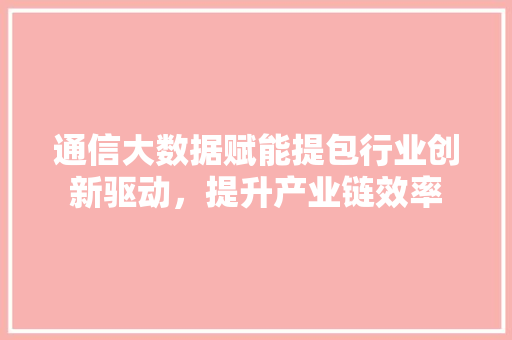 通信大数据赋能提包行业创新驱动，提升产业链效率