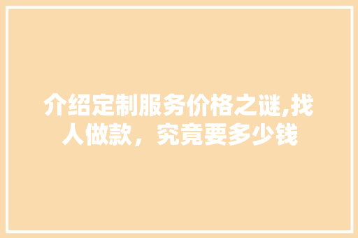 介绍定制服务价格之谜,找人做款，究竟要多少钱