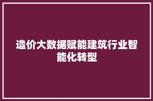 造价大数据赋能建筑行业智能化转型