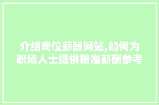 介绍岗位薪酬网站,如何为职场人士提供精准薪酬参考
