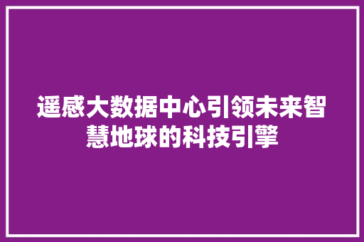遥感大数据中心引领未来智慧地球的科技引擎