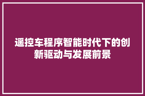 遥控车程序智能时代下的创新驱动与发展前景