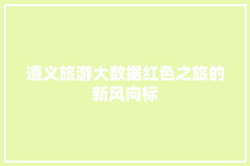 遵义旅游大数据红色之旅的新风向标