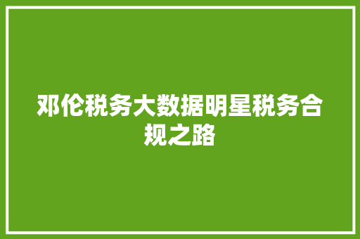 邓伦税务大数据明星税务合规之路