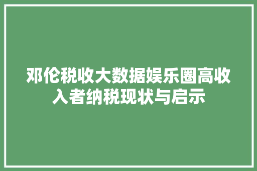 邓伦税收大数据娱乐圈高收入者纳税现状与启示