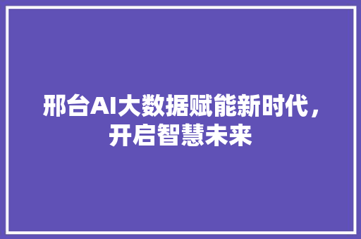 邢台AI大数据赋能新时代，开启智慧未来