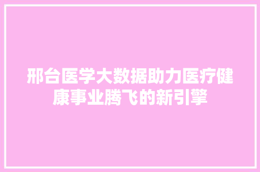 邢台医学大数据助力医疗健康事业腾飞的新引擎
