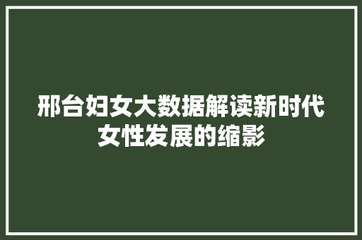 邢台妇女大数据解读新时代女性发展的缩影