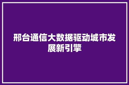 邢台通信大数据驱动城市发展新引擎