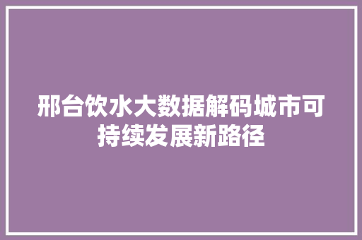 邢台饮水大数据解码城市可持续发展新路径