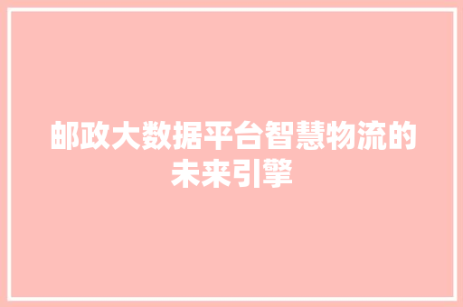 邮政大数据平台智慧物流的未来引擎