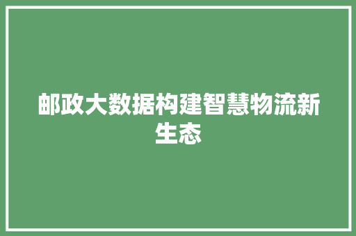 邮政大数据构建智慧物流新生态