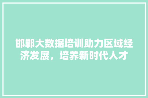 邯郸大数据培训助力区域经济发展，培养新时代人才