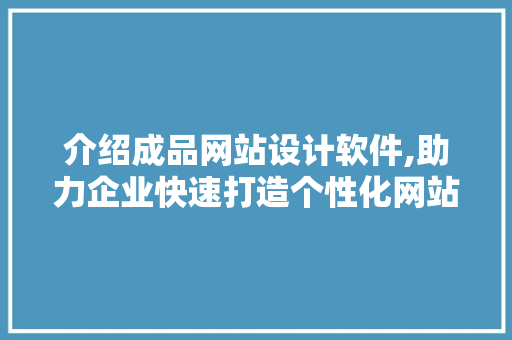 介绍成品网站设计软件,助力企业快速打造个性化网站