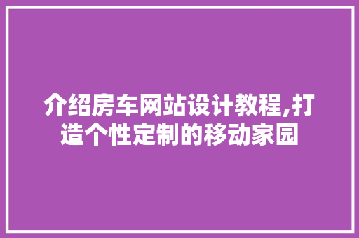 介绍房车网站设计教程,打造个性定制的移动家园