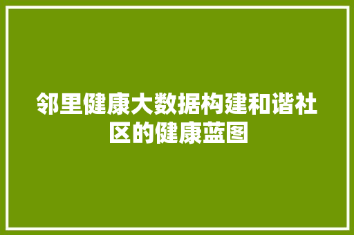 邻里健康大数据构建和谐社区的健康蓝图