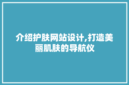 介绍护肤网站设计,打造美丽肌肤的导航仪