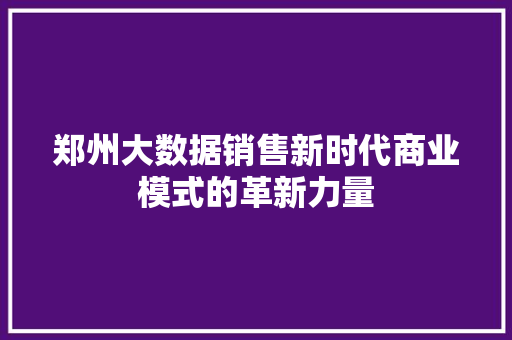 郑州大数据销售新时代商业模式的革新力量