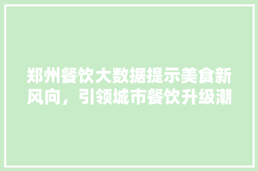 郑州餐饮大数据提示美食新风向，引领城市餐饮升级潮流