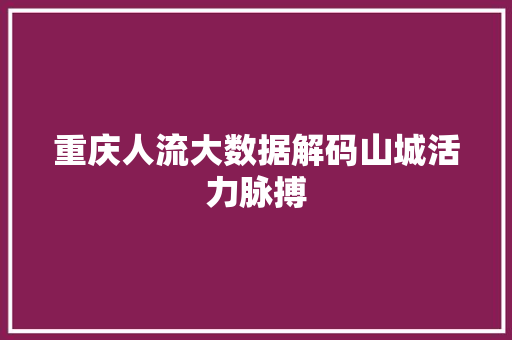重庆人流大数据解码山城活力脉搏