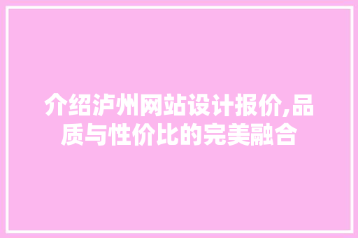 介绍泸州网站设计报价,品质与性价比的完美融合