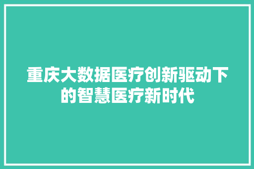 重庆大数据医疗创新驱动下的智慧医疗新时代
