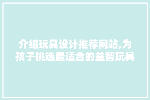 介绍玩具设计推荐网站,为孩子挑选最适合的益智玩具