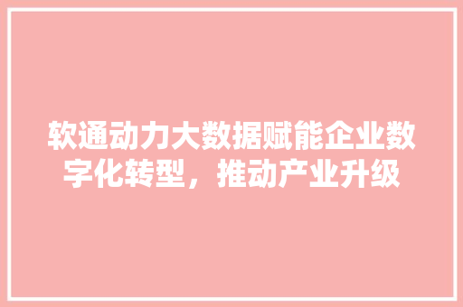 软通动力大数据赋能企业数字化转型，推动产业升级