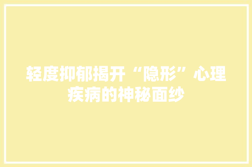 轻度抑郁揭开“隐形”心理疾病的神秘面纱