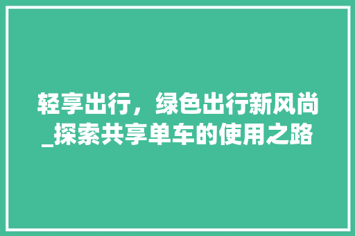 轻享出行，绿色出行新风尚_探索共享单车的使用之路