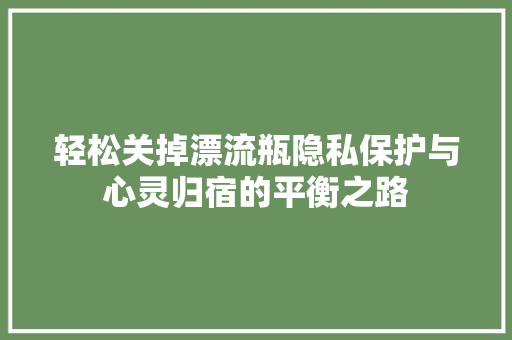 轻松关掉漂流瓶隐私保护与心灵归宿的平衡之路
