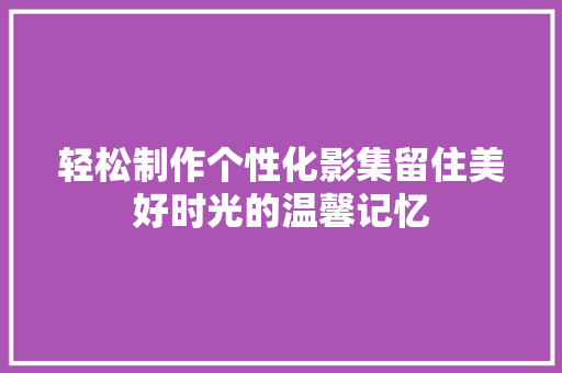 轻松制作个性化影集留住美好时光的温馨记忆