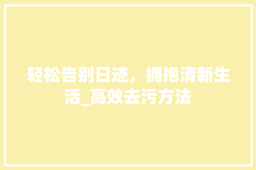 轻松告别日迹，拥抱清新生活_高效去污方法