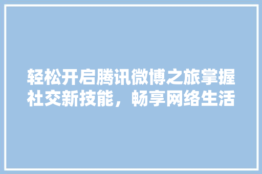 轻松开启腾讯微博之旅掌握社交新技能，畅享网络生活