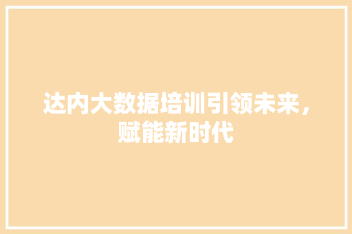 达内大数据培训引领未来，赋能新时代