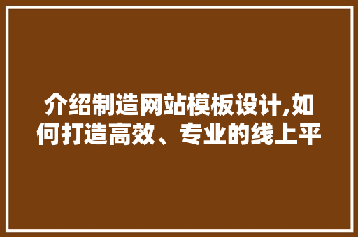介绍制造网站模板设计,如何打造高效、专业的线上平台