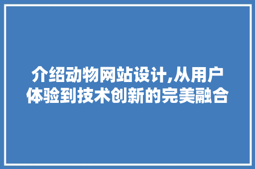 介绍动物网站设计,从用户体验到技术创新的完美融合