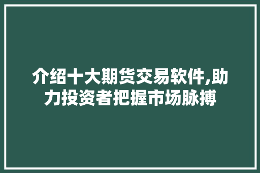 介绍十大期货交易软件,助力投资者把握市场脉搏