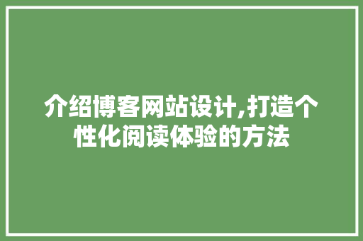 介绍博客网站设计,打造个性化阅读体验的方法