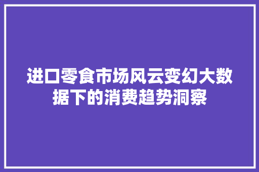 进口零食市场风云变幻大数据下的消费趋势洞察