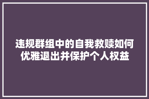 违规群组中的自我救赎如何优雅退出并保护个人权益