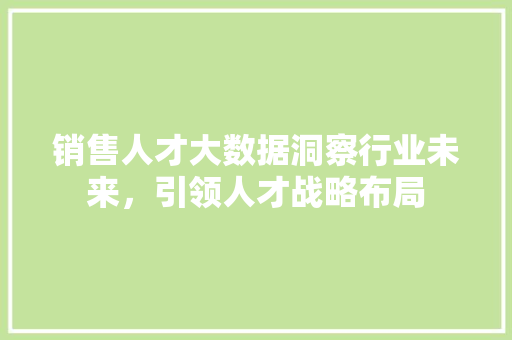 销售人才大数据洞察行业未来，引领人才战略布局