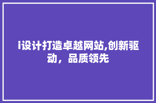 i设计打造卓越网站,创新驱动，品质领先 项目报告