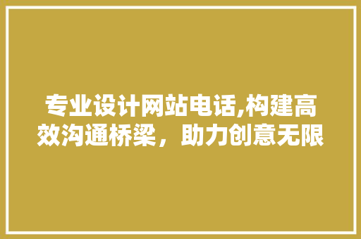专业设计网站电话,构建高效沟通桥梁，助力创意无限拓展