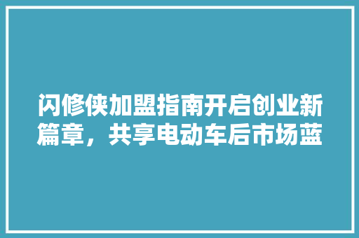 闪修侠加盟指南开启创业新篇章，共享电动车后市场蓝海