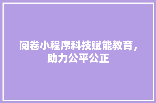 阅卷小程序科技赋能教育，助力公平公正