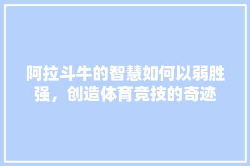 阿拉斗牛的智慧如何以弱胜强，创造体育竞技的奇迹