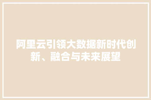 阿里云引领大数据新时代创新、融合与未来展望
